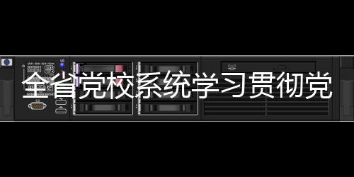 全省党校系统学习贯彻党的二十届三中全会精神理论研讨会暨科研工作会议召开